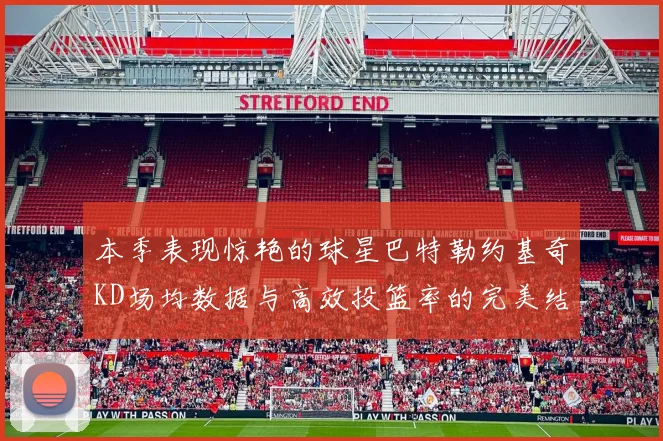 本季表现惊艳的球星巴特勒约基奇KD场均数据与高效投篮率的完美结合