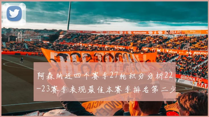 阿森纳近四个赛季27轮积分分析22-23赛季表现最佳本赛季排名第二少