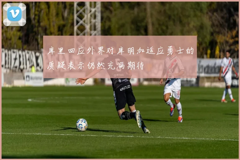 库里回应外界对库明加适应勇士的质疑表示仍然充满期待