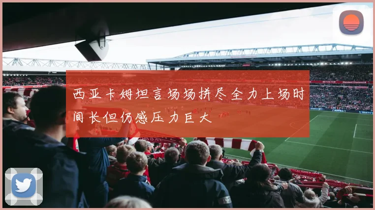 西亚卡姆坦言场场拼尽全力上场时间长但仍感压力巨大