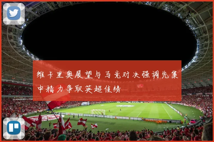 维卡里奥展望与马竞对决强调先集中精力争取英超佳绩