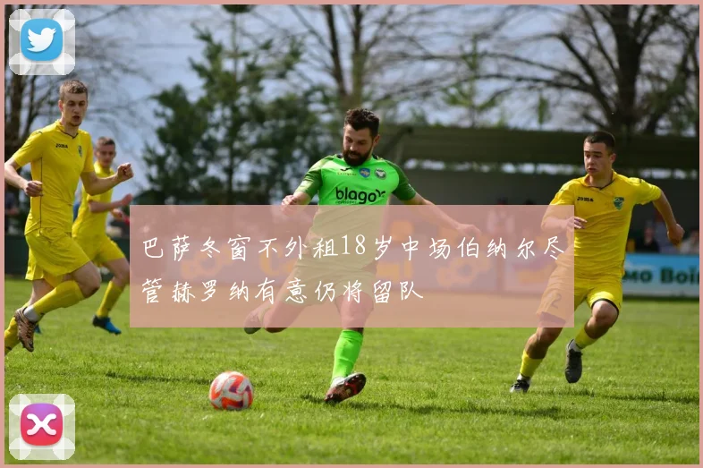 巴萨冬窗不外租18岁中场伯纳尔尽管赫罗纳有意仍将留队