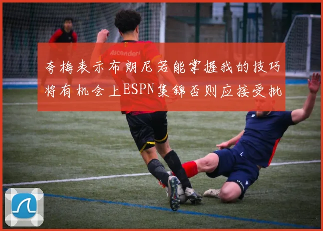 夸梅表示布朗尼若能掌握我的技巧将有机会上ESPN集锦否则应接受批评