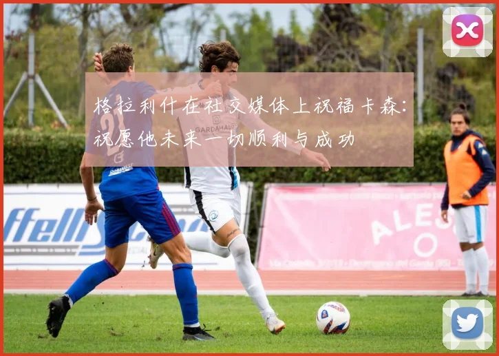 格拉利什在社交媒体上祝福卡森：祝愿他未来一切顺利与成功