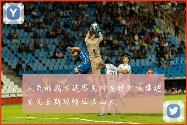 人类的战术迷思克内克特失误雷迪克无奈斯玛特压力山大