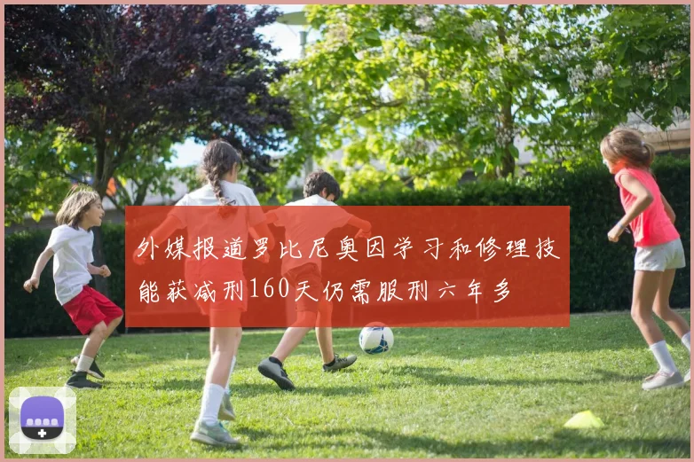 外媒报道罗比尼奥因学习和修理技能获减刑160天仍需服刑六年多
