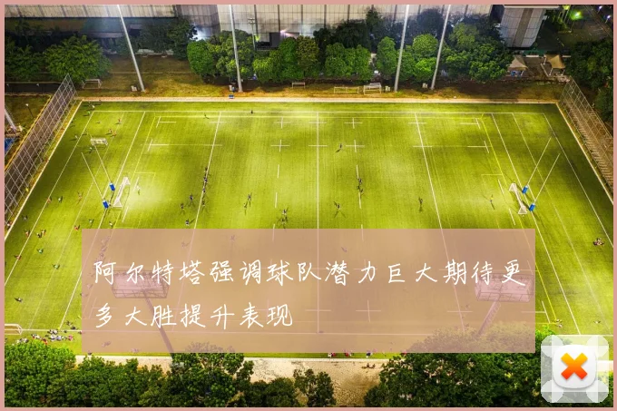 阿尔特塔强调球队潜力巨大期待更多大胜提升表现