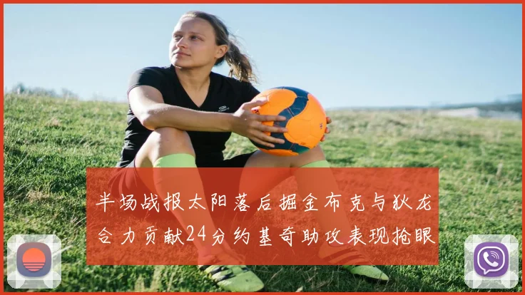 半场战报太阳落后掘金布克与狄龙合力贡献24分约基奇助攻表现抢眼