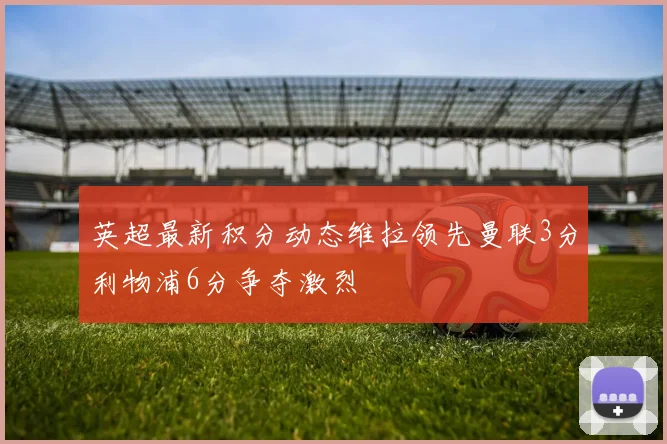 英超最新积分动态维拉领先曼联3分利物浦6分争夺激烈