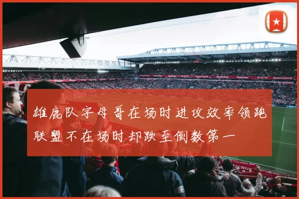 雄鹿队字母哥在场时进攻效率领跑联盟不在场时却跌至倒数第一