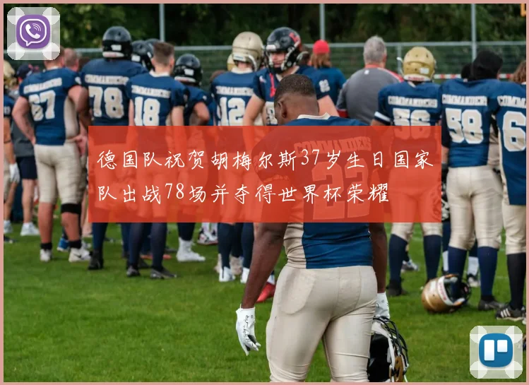 德国队祝贺胡梅尔斯37岁生日国家队出战78场并夺得世界杯荣耀