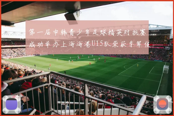 第一届中韩青少年足球精英对抗赛成功举办上海海港U15队荣获季军佳绩