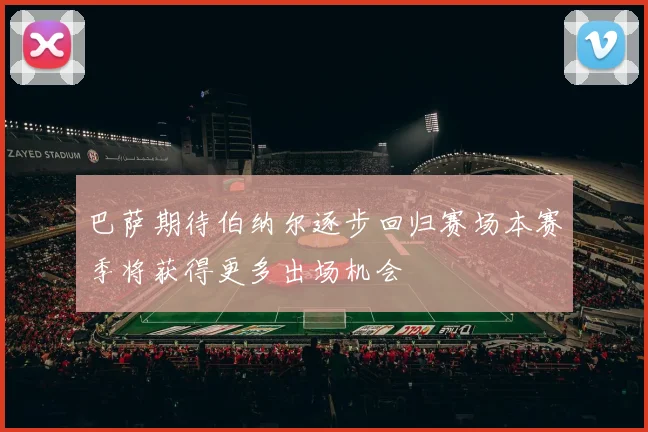 巴萨期待伯纳尔逐步回归赛场本赛季将获得更多出场机会