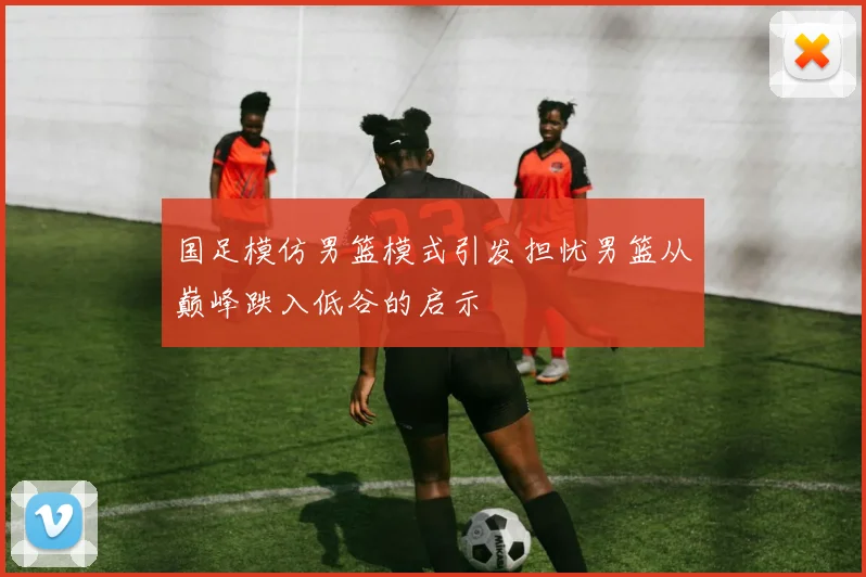 国足模仿男篮模式引发担忧男篮从巅峰跌入低谷的启示