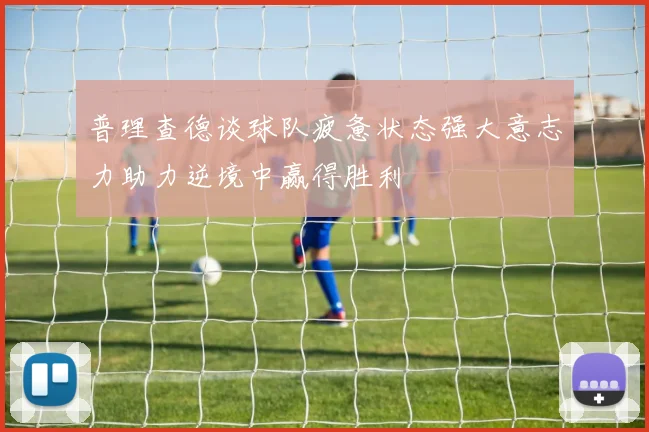 普理查德谈球队疲惫状态强大意志力助力逆境中赢得胜利