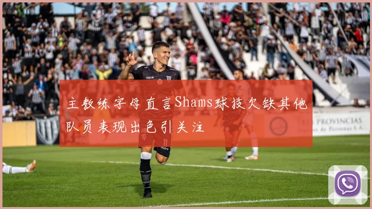 主教练字母直言Shams球技欠缺其他队员表现出色引关注
