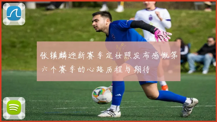 张镇麟迎新赛季定妆照发布感慨第六个赛季的心路历程与期待