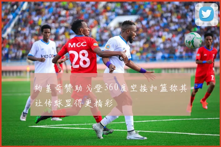 约基奇赞助戈登360度空接扣篮称其让传球显得更精彩