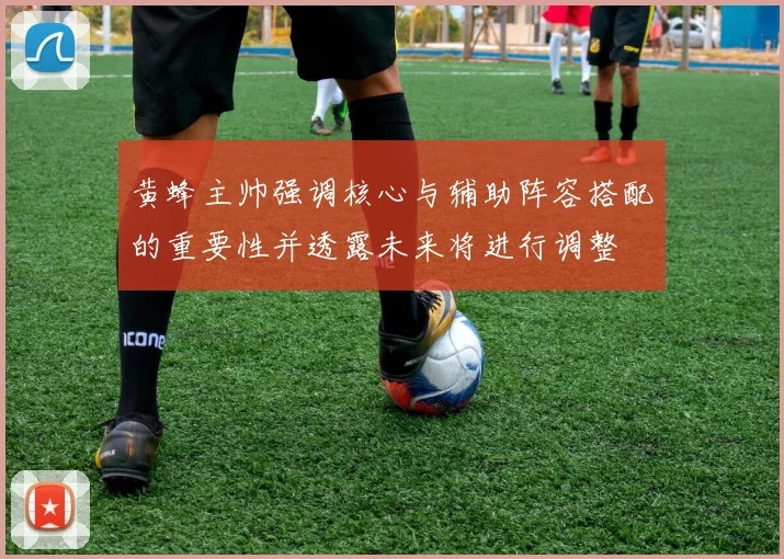 黄蜂主帅强调核心与辅助阵容搭配的重要性并透露未来将进行调整