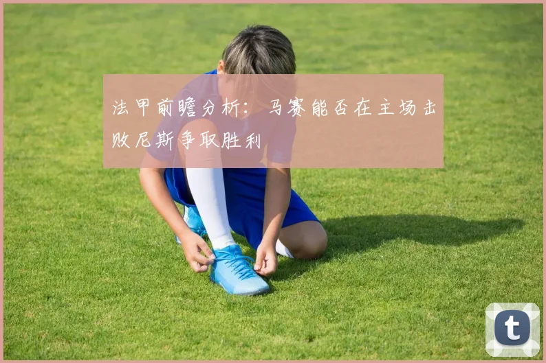 法甲前瞻分析：马赛能否在主场击败尼斯争取胜利