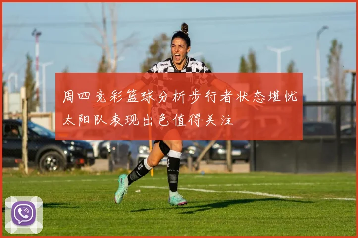 周四竞彩篮球分析步行者状态堪忧太阳队表现出色值得关注