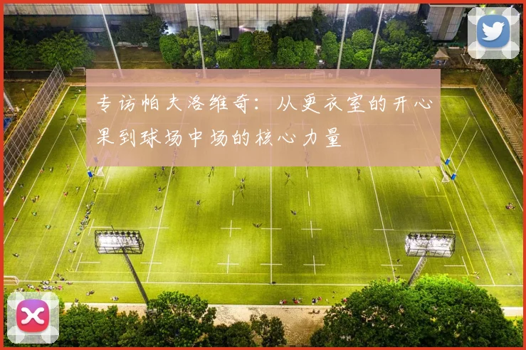 专访帕夫洛维奇：从更衣室的开心果到球场中场的核心力量