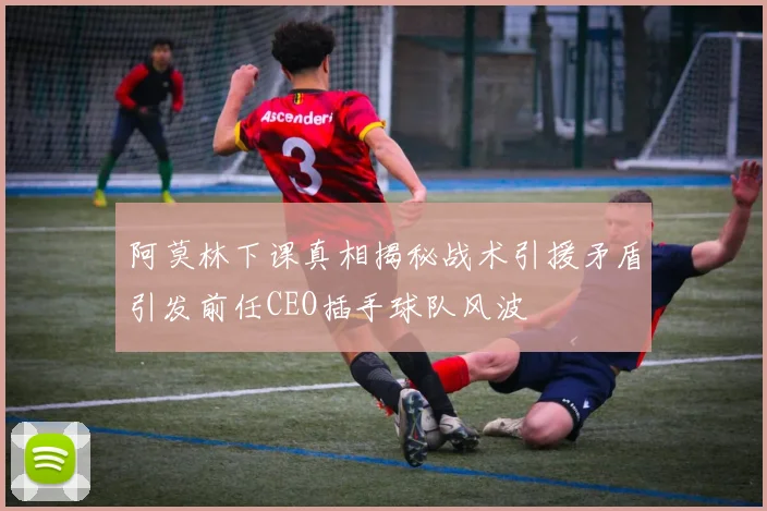 阿莫林下课真相揭秘战术引援矛盾引发前任CEO插手球队风波